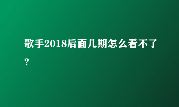 歌手2018后面几期怎么看不了？