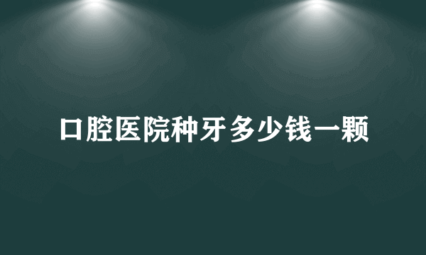 口腔医院种牙多少钱一颗