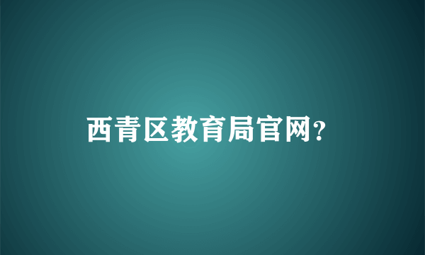 西青区教育局官网？