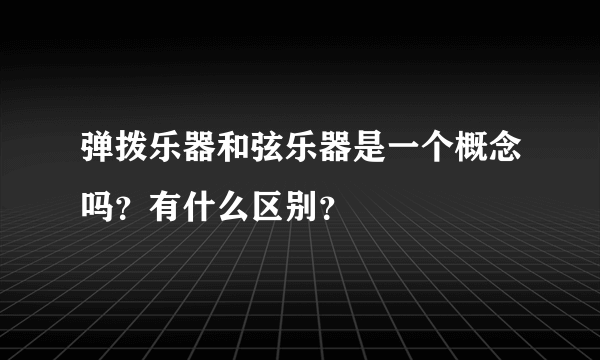 弹拨乐器和弦乐器是一个概念吗？有什么区别？