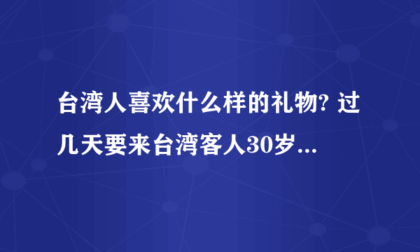 台湾人喜欢什么样的礼物? 过几天要来台湾客人30岁左右的一男一女，头次见面准备点什么礼物好呢？