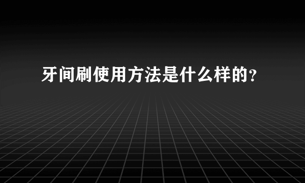 牙间刷使用方法是什么样的？