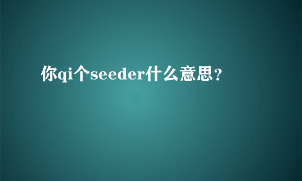 你qi个seeder什么意思？