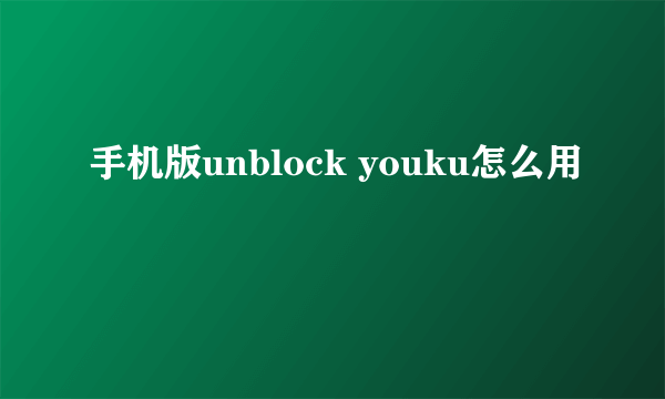 手机版unblock youku怎么用