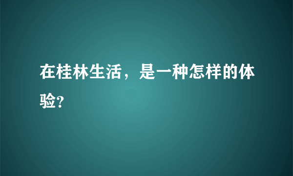 在桂林生活，是一种怎样的体验？