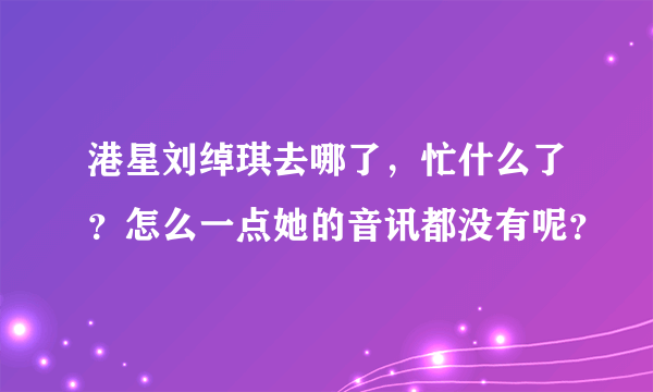 港星刘绰琪去哪了，忙什么了？怎么一点她的音讯都没有呢？