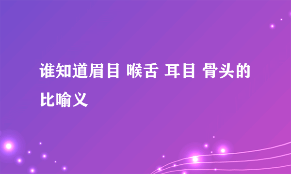 谁知道眉目 喉舌 耳目 骨头的比喻义