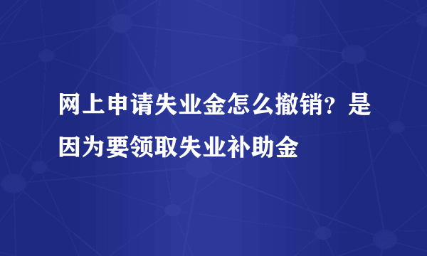 网上申请失业金怎么撤销？是因为要领取失业补助金