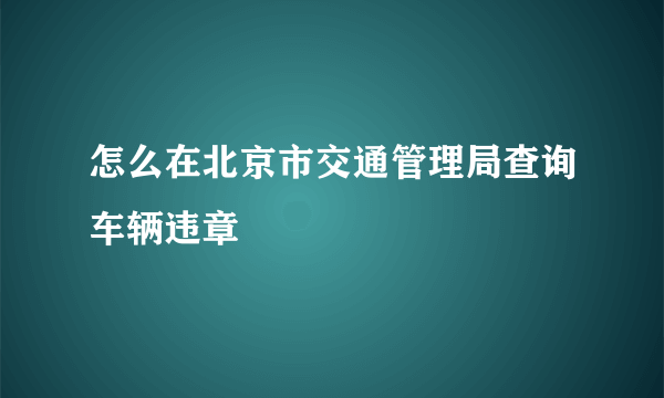 怎么在北京市交通管理局查询车辆违章