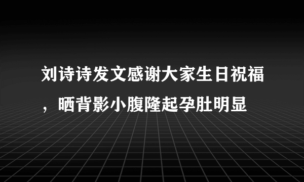 刘诗诗发文感谢大家生日祝福，晒背影小腹隆起孕肚明显