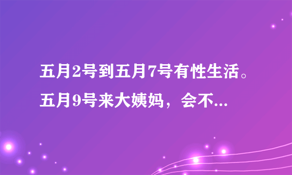 五月2号到五月7号有性生活。五月9号来大姨妈，会不会怀孕？