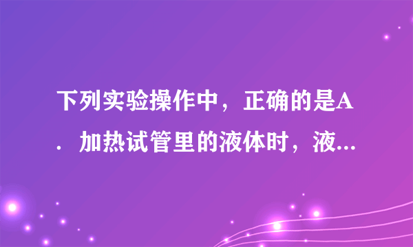 下列实验操作中，正确的是A．加热试管里的液体时，液体体积应不少于试管容积的三分之一B．浓硫酸稀释时，应缓慢的将水加入浓硫酸中，并不断搅拌C．用玻璃棒搅拌以加速固体溶解时，可用玻璃棒在烧杯中将固体捣碎再溶解D．闻任何化学药品的气味都不能使鼻子凑近药品