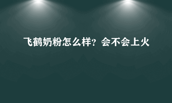 飞鹤奶粉怎么样？会不会上火