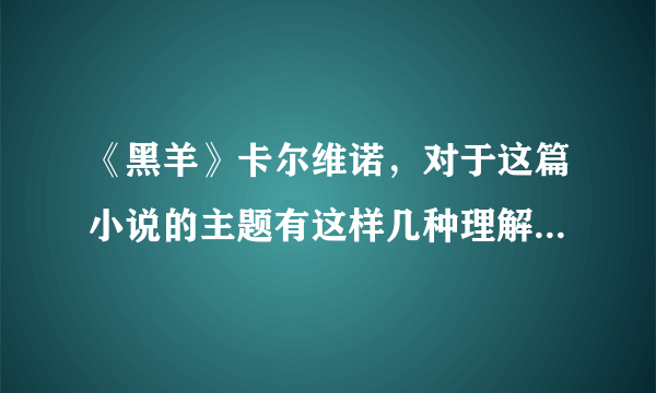 《黑羊》卡尔维诺，对于这篇小说的主题有这样几种理解，选择你认为比较合理的两种，结合小说作品进行分析？