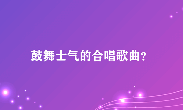 鼓舞士气的合唱歌曲？