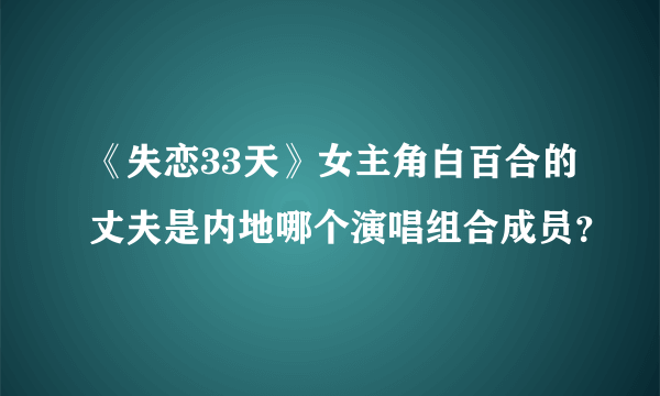 《失恋33天》女主角白百合的丈夫是内地哪个演唱组合成员？