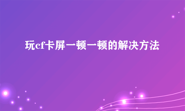 玩cf卡屏一顿一顿的解决方法