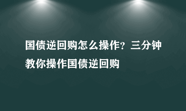 国债逆回购怎么操作？三分钟教你操作国债逆回购