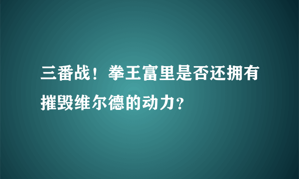 三番战！拳王富里是否还拥有摧毁维尔德的动力？