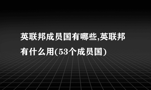 英联邦成员国有哪些,英联邦有什么用(53个成员国)