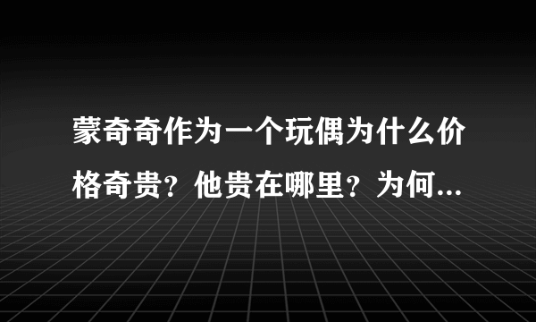 蒙奇奇作为一个玩偶为什么价格奇贵？他贵在哪里？为何不好看不好玩的蒙奇奇会深受人们喜爱然后花大价钱购买？