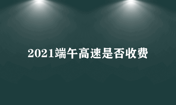 2021端午高速是否收费