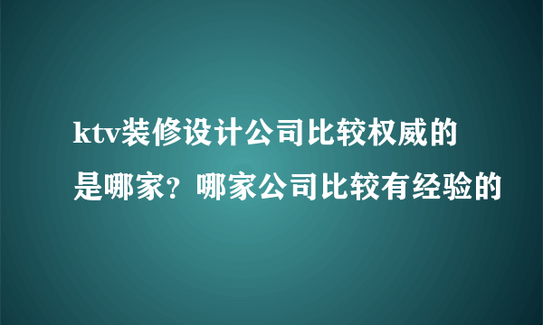 ktv装修设计公司比较权威的是哪家？哪家公司比较有经验的