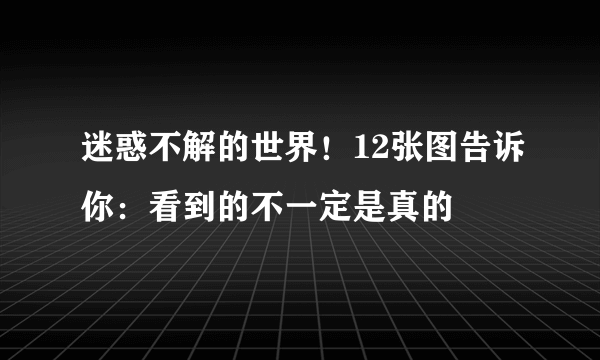 迷惑不解的世界！12张图告诉你：看到的不一定是真的