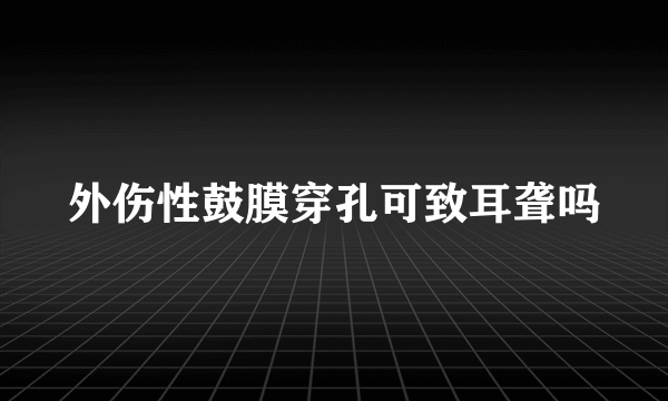 外伤性鼓膜穿孔可致耳聋吗