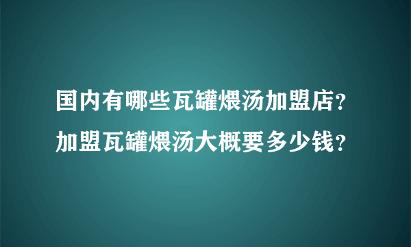 国内有哪些瓦罐煨汤加盟店？加盟瓦罐煨汤大概要多少钱？