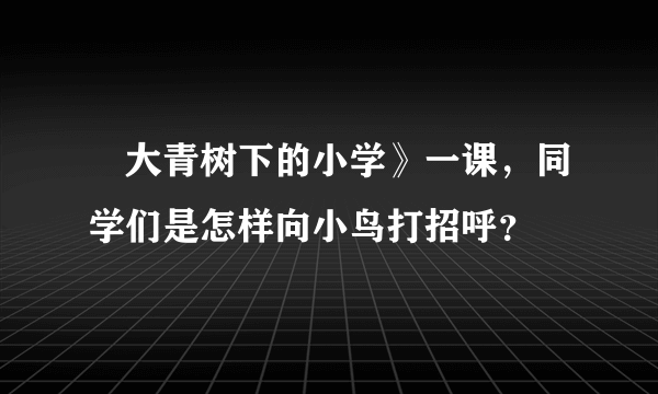 巜大青树下的小学》一课，同学们是怎样向小鸟打招呼？