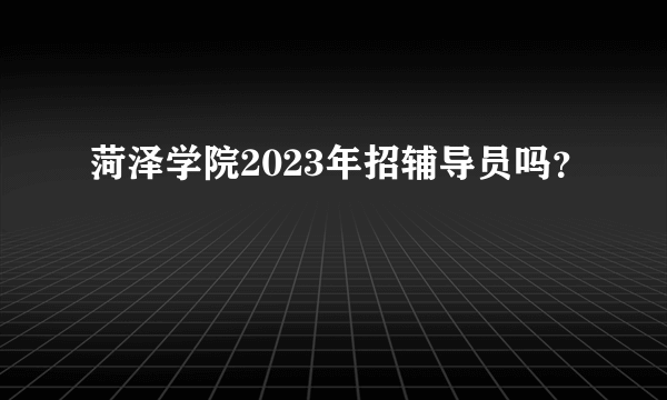 菏泽学院2023年招辅导员吗？