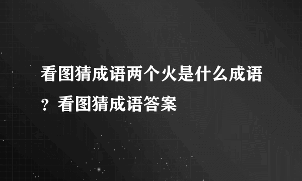 看图猜成语两个火是什么成语？看图猜成语答案