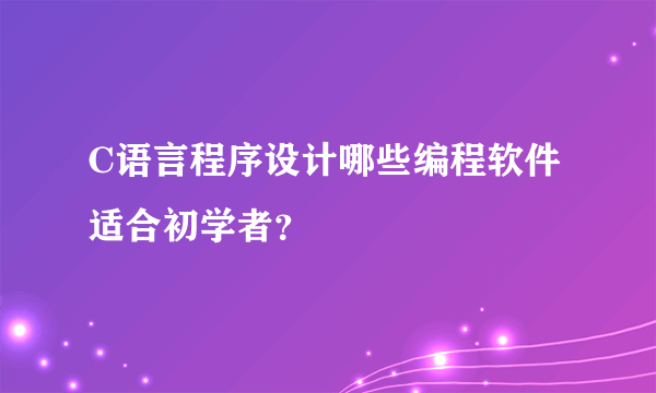 C语言程序设计哪些编程软件适合初学者？