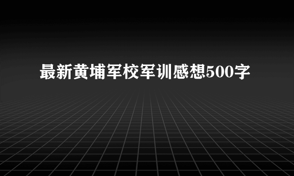 最新黄埔军校军训感想500字