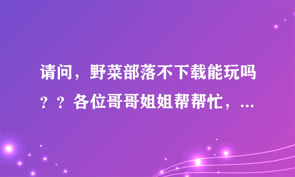 请问，野菜部落不下载能玩吗？？各位哥哥姐姐帮帮忙，谢谢了！！！