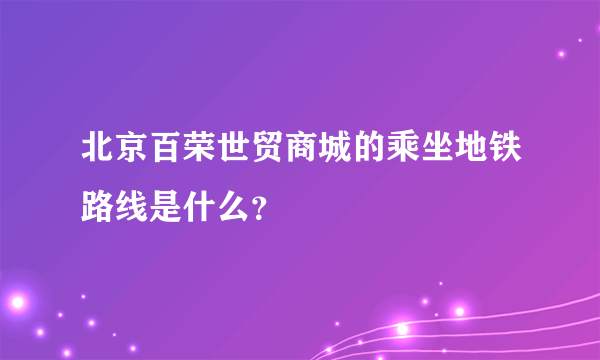 北京百荣世贸商城的乘坐地铁路线是什么？