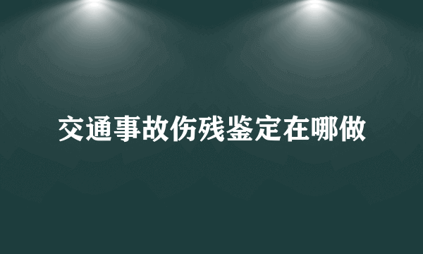 交通事故伤残鉴定在哪做