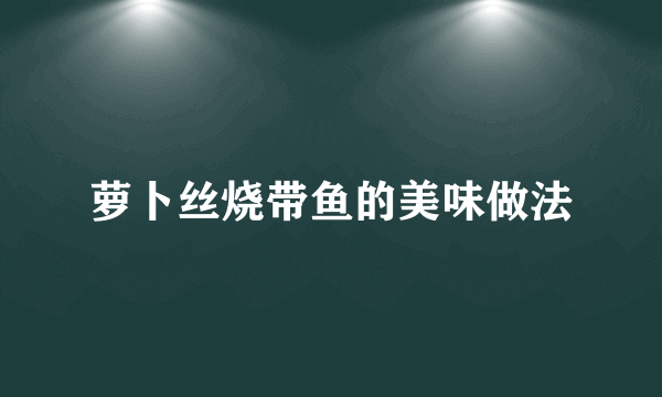 萝卜丝烧带鱼的美味做法