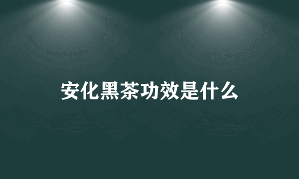 安化黑茶功效是什么