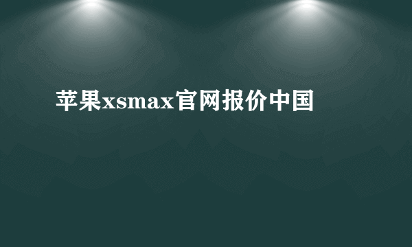 苹果xsmax官网报价中国