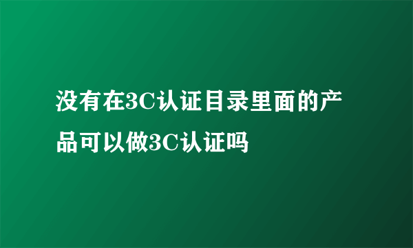 没有在3C认证目录里面的产品可以做3C认证吗