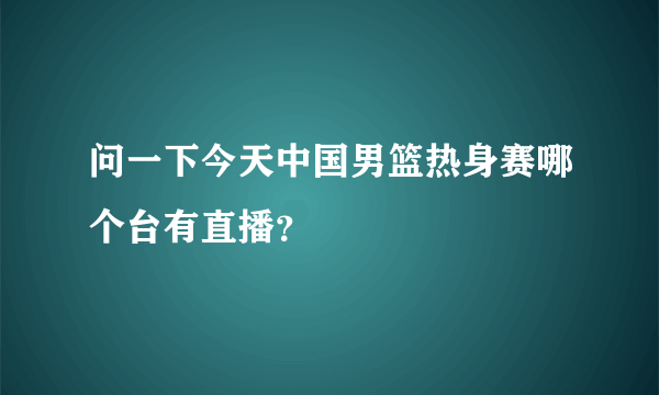 问一下今天中国男篮热身赛哪个台有直播？