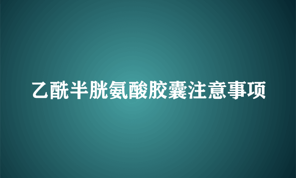 乙酰半胱氨酸胶囊注意事项