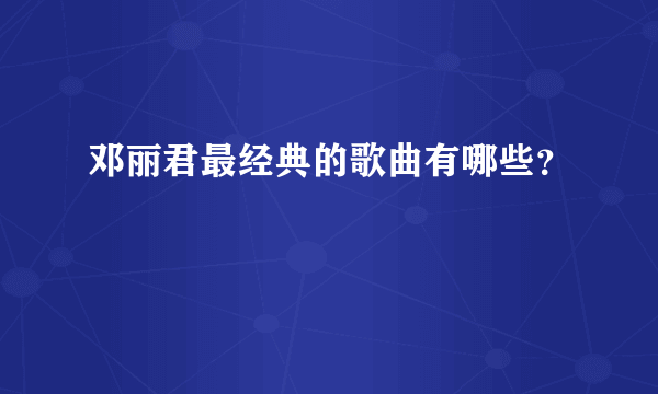 邓丽君最经典的歌曲有哪些？