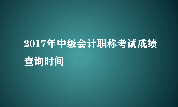 2017年中级会计职称考试成绩查询时间