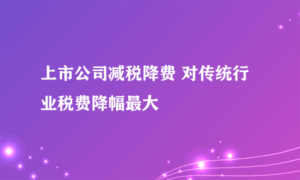 上市公司减税降费 对传统行业税费降幅最大