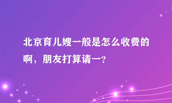 北京育儿嫂一般是怎么收费的啊，朋友打算请一？