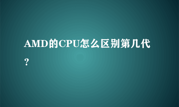 AMD的CPU怎么区别第几代？