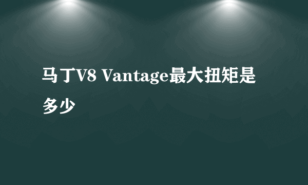 马丁V8 Vantage最大扭矩是多少